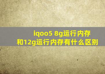 iqoo5 8g运行内存和12g运行内存有什么区别